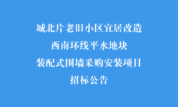 城北片老舊小區(qū)宜居改造-西南環(huán)線平水地塊裝配式圍墻采購安裝項目招標公告